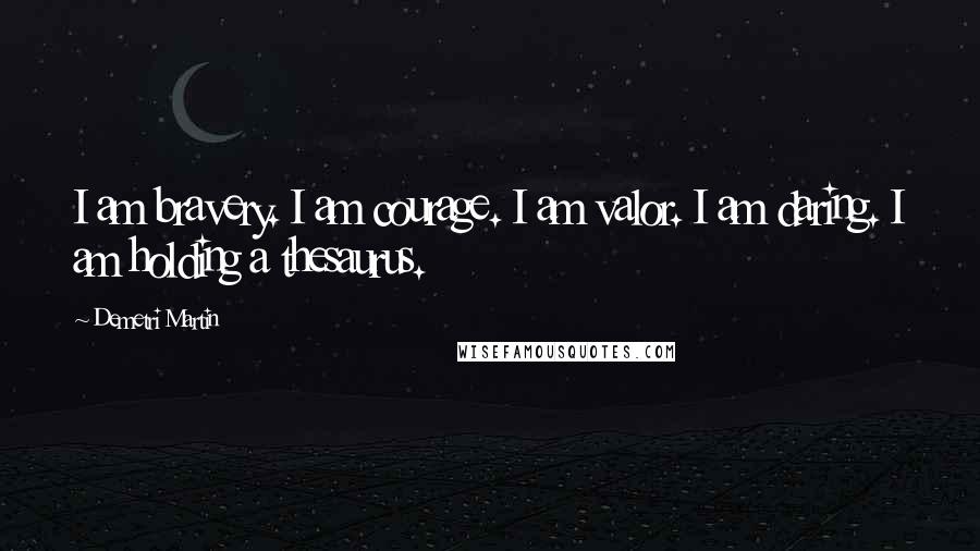 Demetri Martin Quotes: I am bravery. I am courage. I am valor. I am daring. I am holding a thesaurus.