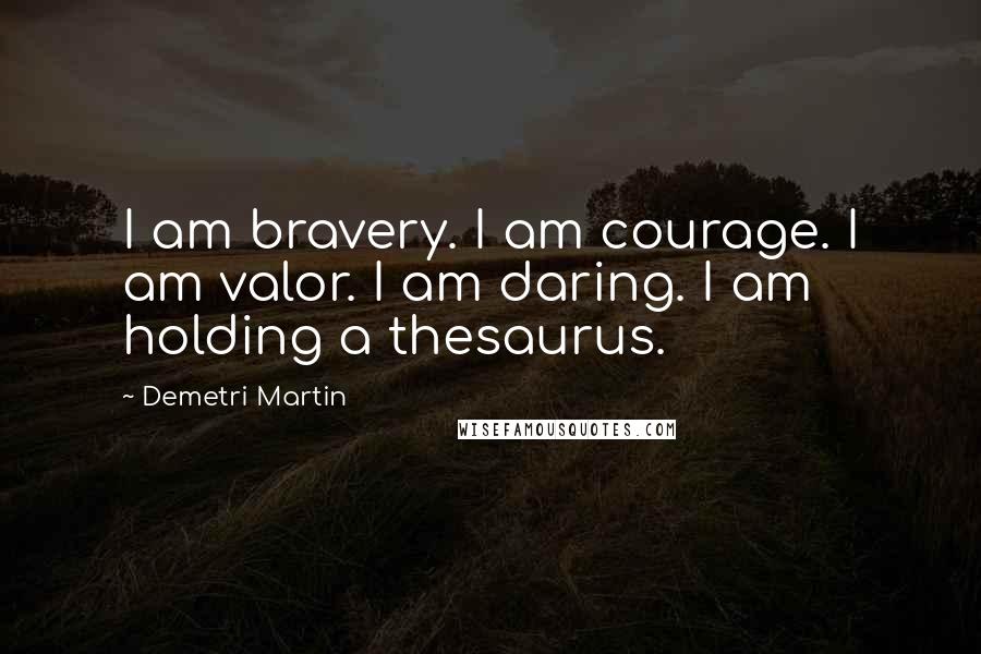 Demetri Martin Quotes: I am bravery. I am courage. I am valor. I am daring. I am holding a thesaurus.