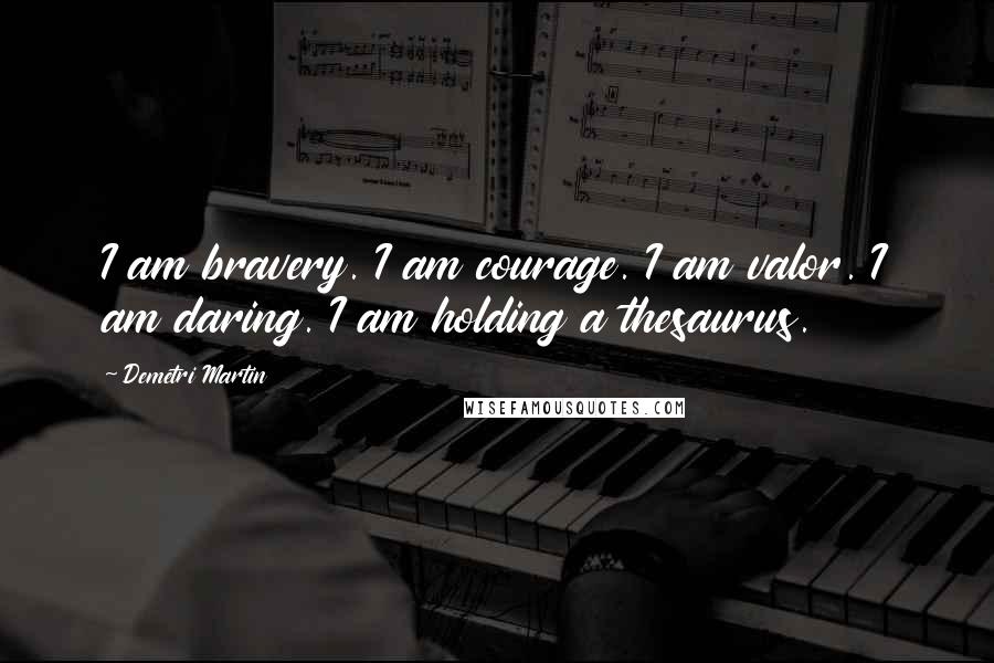 Demetri Martin Quotes: I am bravery. I am courage. I am valor. I am daring. I am holding a thesaurus.