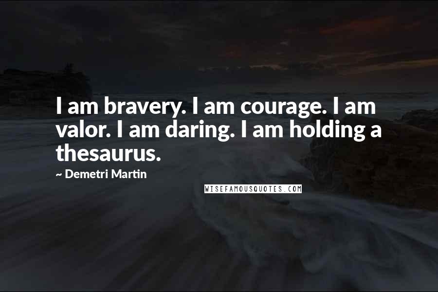 Demetri Martin Quotes: I am bravery. I am courage. I am valor. I am daring. I am holding a thesaurus.