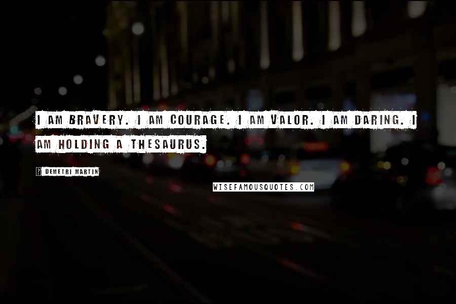 Demetri Martin Quotes: I am bravery. I am courage. I am valor. I am daring. I am holding a thesaurus.