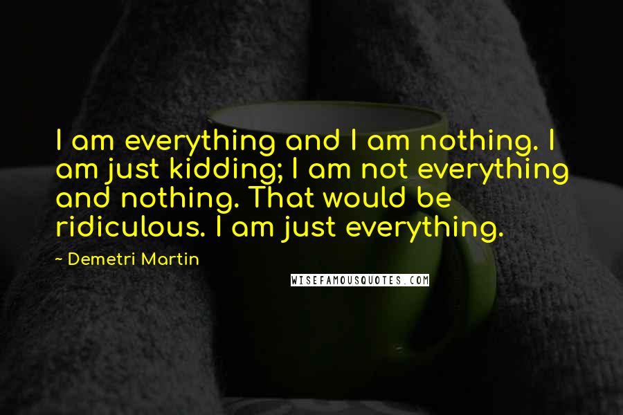 Demetri Martin Quotes: I am everything and I am nothing. I am just kidding; I am not everything and nothing. That would be ridiculous. I am just everything.