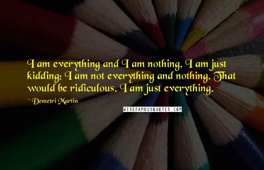 Demetri Martin Quotes: I am everything and I am nothing. I am just kidding; I am not everything and nothing. That would be ridiculous. I am just everything.