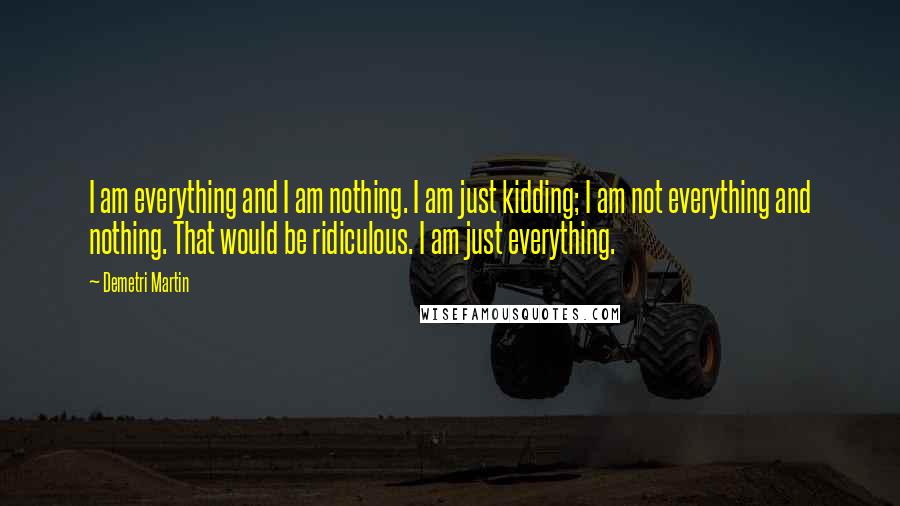 Demetri Martin Quotes: I am everything and I am nothing. I am just kidding; I am not everything and nothing. That would be ridiculous. I am just everything.