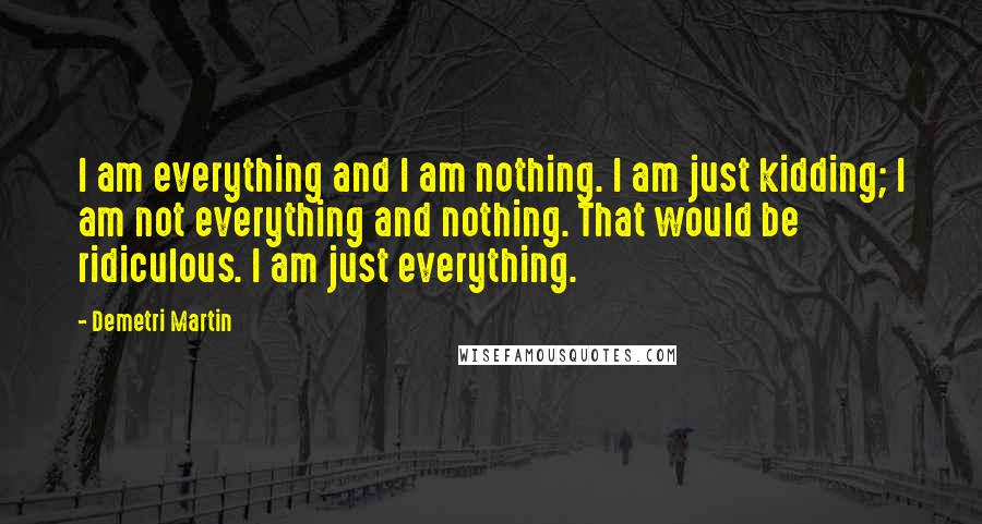 Demetri Martin Quotes: I am everything and I am nothing. I am just kidding; I am not everything and nothing. That would be ridiculous. I am just everything.