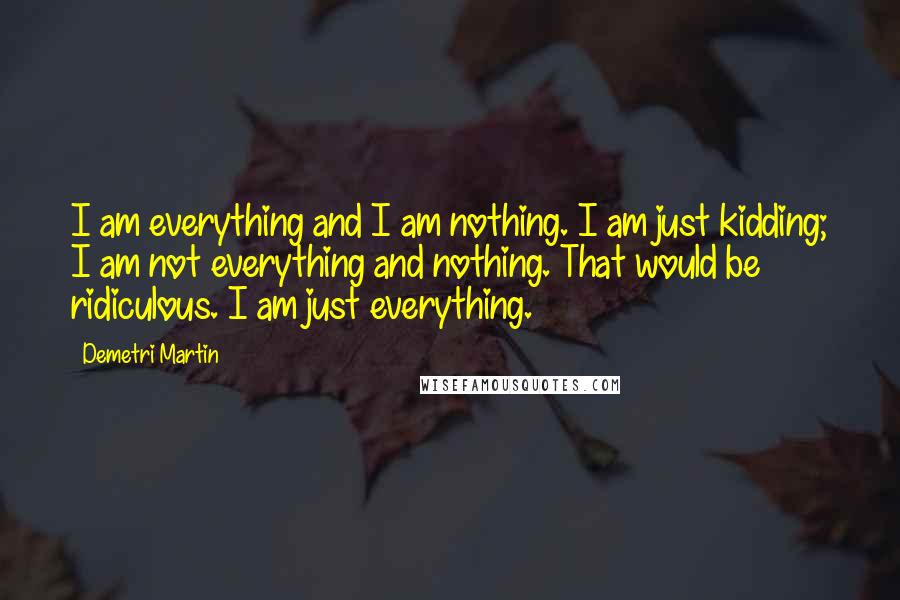 Demetri Martin Quotes: I am everything and I am nothing. I am just kidding; I am not everything and nothing. That would be ridiculous. I am just everything.