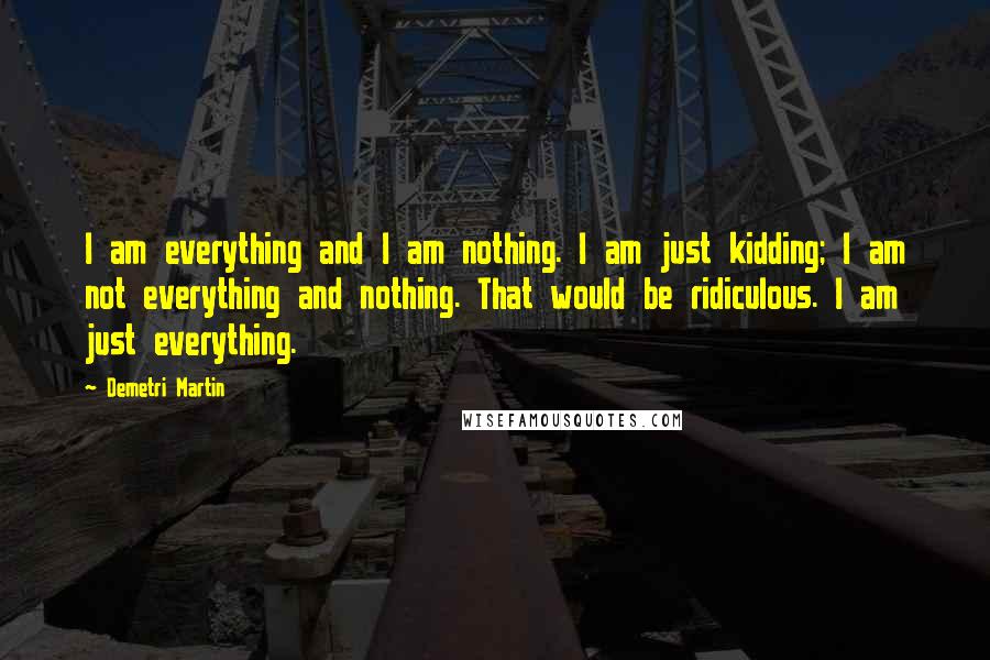 Demetri Martin Quotes: I am everything and I am nothing. I am just kidding; I am not everything and nothing. That would be ridiculous. I am just everything.