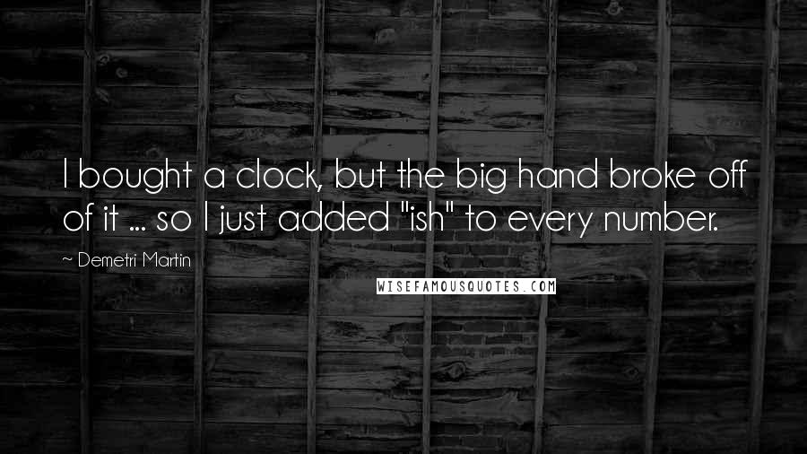 Demetri Martin Quotes: I bought a clock, but the big hand broke off of it ... so I just added "ish" to every number.