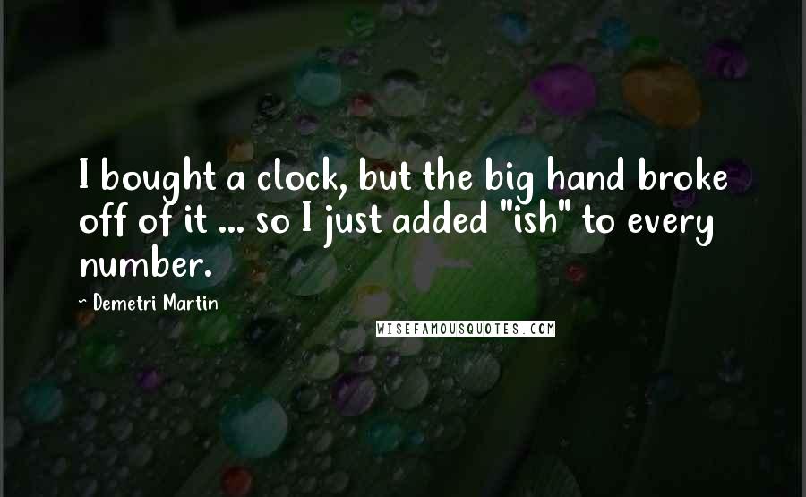 Demetri Martin Quotes: I bought a clock, but the big hand broke off of it ... so I just added "ish" to every number.