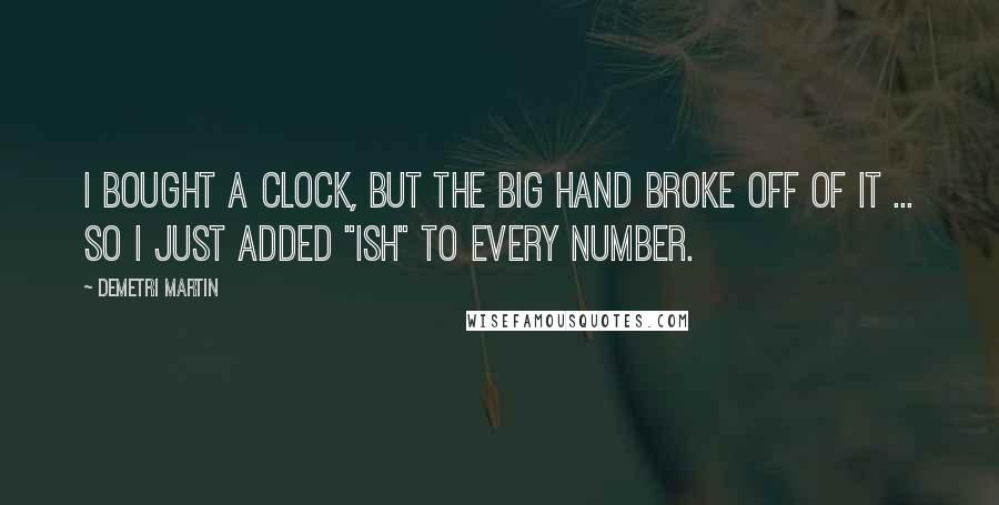 Demetri Martin Quotes: I bought a clock, but the big hand broke off of it ... so I just added "ish" to every number.