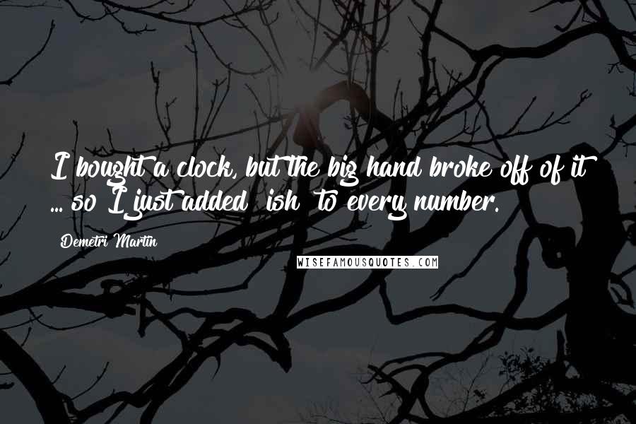 Demetri Martin Quotes: I bought a clock, but the big hand broke off of it ... so I just added "ish" to every number.