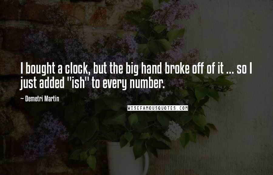 Demetri Martin Quotes: I bought a clock, but the big hand broke off of it ... so I just added "ish" to every number.