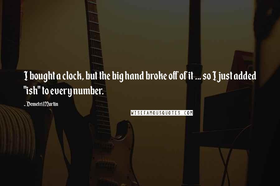 Demetri Martin Quotes: I bought a clock, but the big hand broke off of it ... so I just added "ish" to every number.