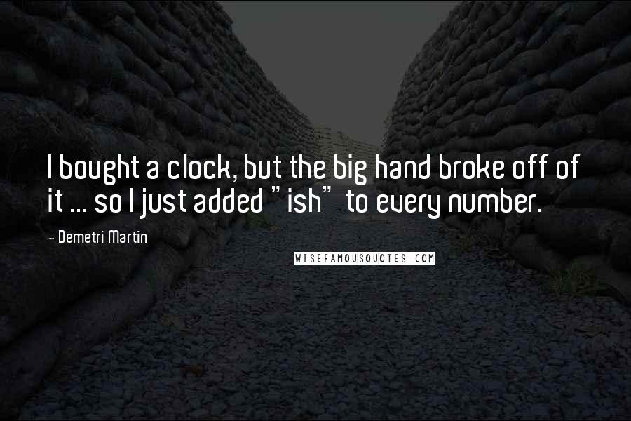 Demetri Martin Quotes: I bought a clock, but the big hand broke off of it ... so I just added "ish" to every number.