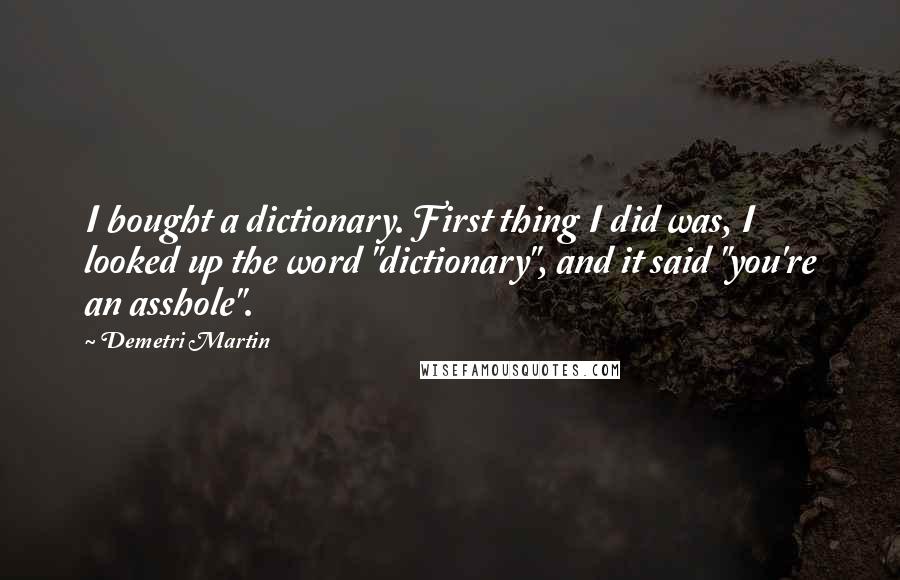 Demetri Martin Quotes: I bought a dictionary. First thing I did was, I looked up the word "dictionary", and it said "you're an asshole".