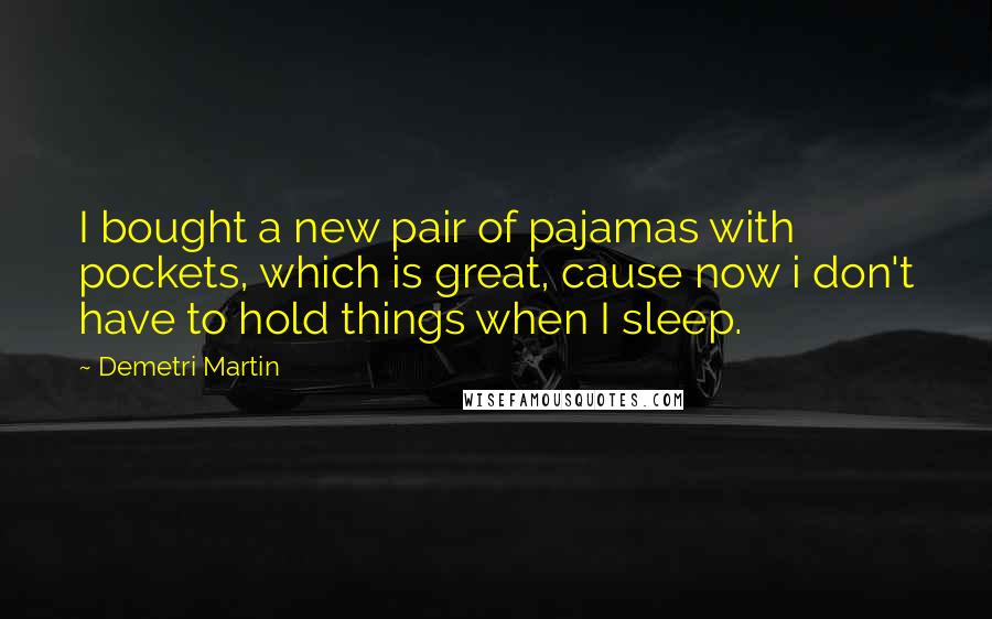 Demetri Martin Quotes: I bought a new pair of pajamas with pockets, which is great, cause now i don't have to hold things when I sleep.