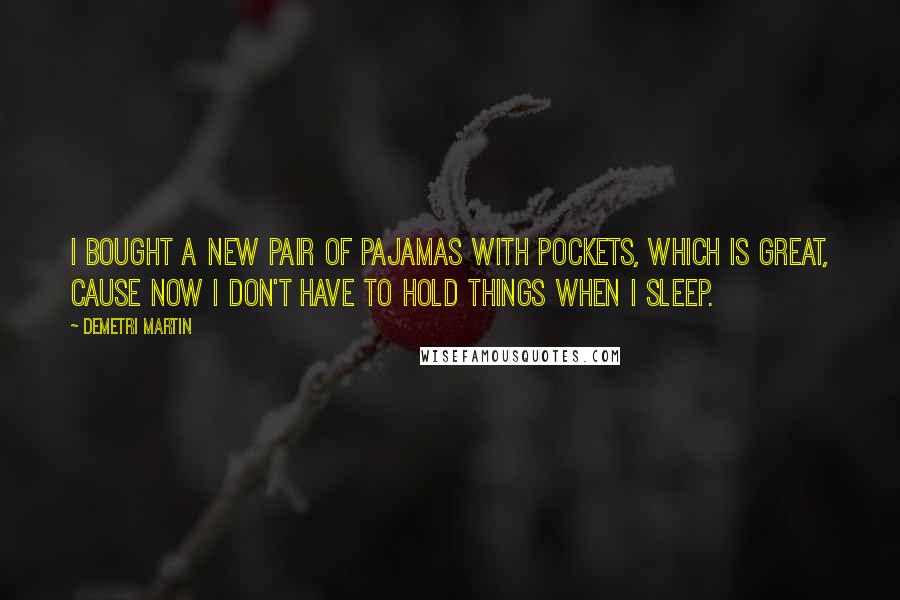 Demetri Martin Quotes: I bought a new pair of pajamas with pockets, which is great, cause now i don't have to hold things when I sleep.