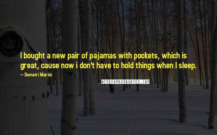 Demetri Martin Quotes: I bought a new pair of pajamas with pockets, which is great, cause now i don't have to hold things when I sleep.