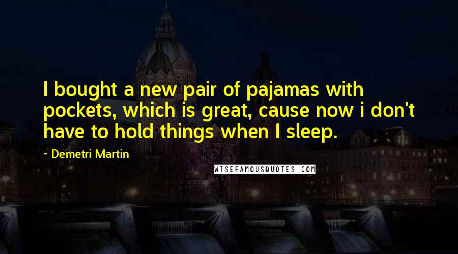 Demetri Martin Quotes: I bought a new pair of pajamas with pockets, which is great, cause now i don't have to hold things when I sleep.