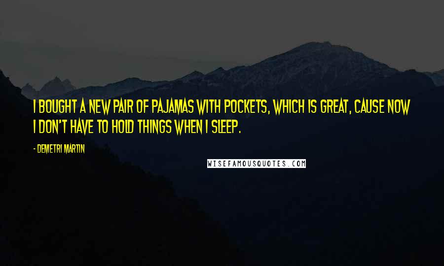 Demetri Martin Quotes: I bought a new pair of pajamas with pockets, which is great, cause now i don't have to hold things when I sleep.