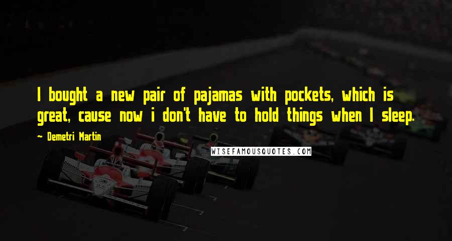 Demetri Martin Quotes: I bought a new pair of pajamas with pockets, which is great, cause now i don't have to hold things when I sleep.