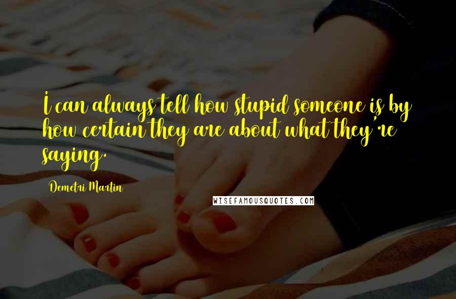 Demetri Martin Quotes: I can always tell how stupid someone is by how certain they are about what they're saying.
