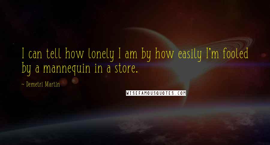 Demetri Martin Quotes: I can tell how lonely I am by how easily I'm fooled by a mannequin in a store.