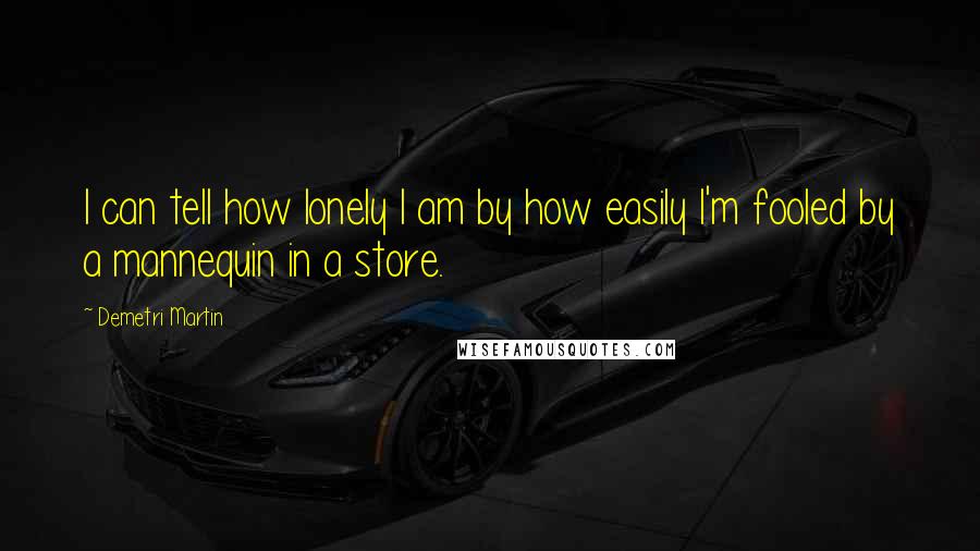 Demetri Martin Quotes: I can tell how lonely I am by how easily I'm fooled by a mannequin in a store.