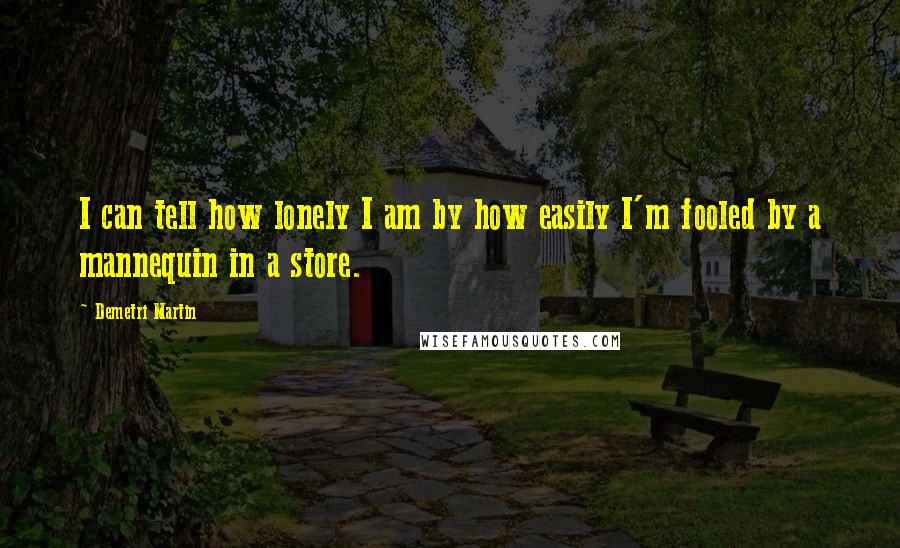 Demetri Martin Quotes: I can tell how lonely I am by how easily I'm fooled by a mannequin in a store.