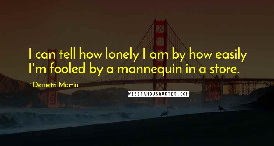 Demetri Martin Quotes: I can tell how lonely I am by how easily I'm fooled by a mannequin in a store.