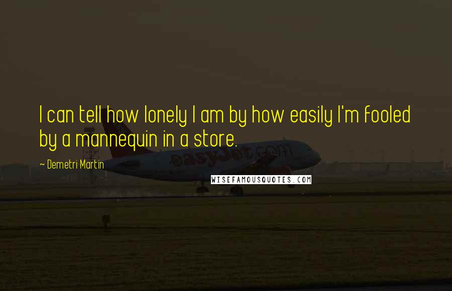 Demetri Martin Quotes: I can tell how lonely I am by how easily I'm fooled by a mannequin in a store.