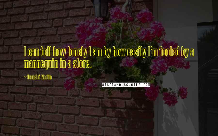 Demetri Martin Quotes: I can tell how lonely I am by how easily I'm fooled by a mannequin in a store.