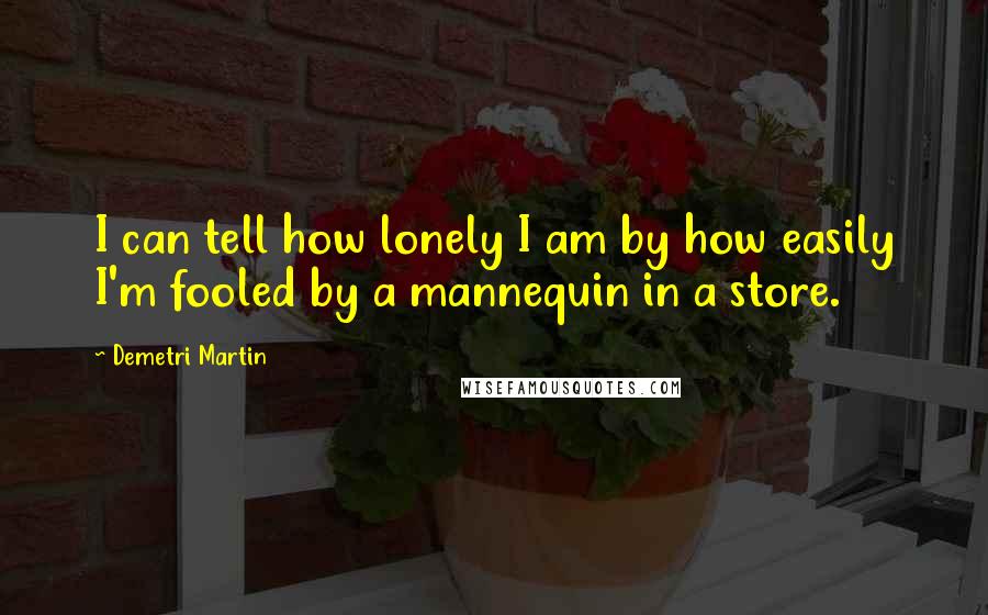 Demetri Martin Quotes: I can tell how lonely I am by how easily I'm fooled by a mannequin in a store.