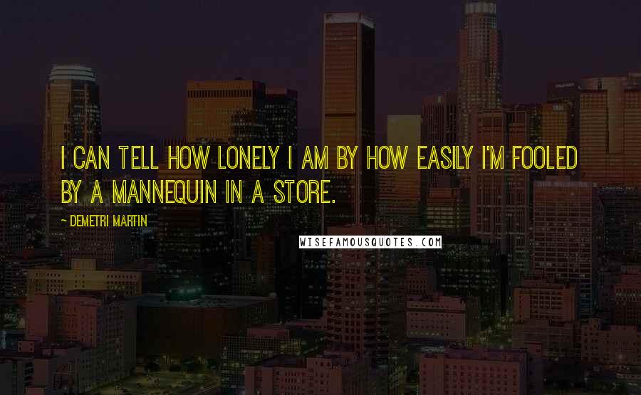 Demetri Martin Quotes: I can tell how lonely I am by how easily I'm fooled by a mannequin in a store.