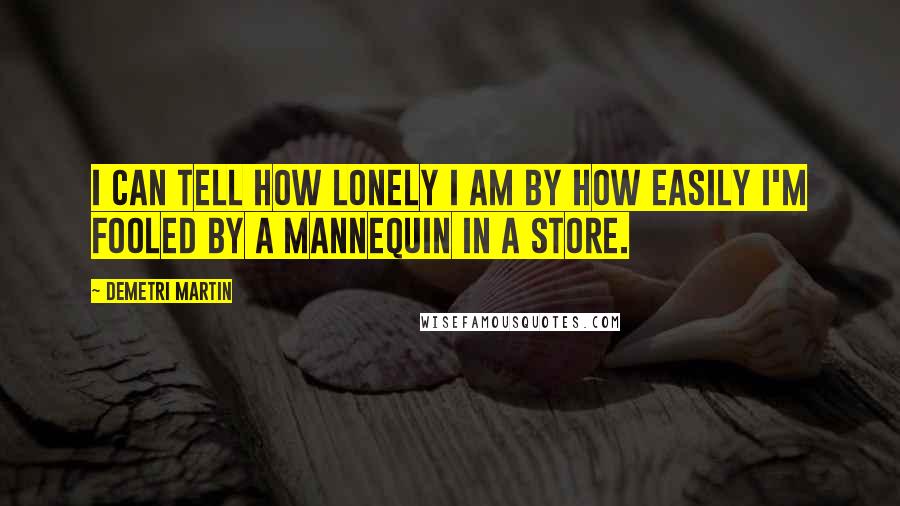 Demetri Martin Quotes: I can tell how lonely I am by how easily I'm fooled by a mannequin in a store.