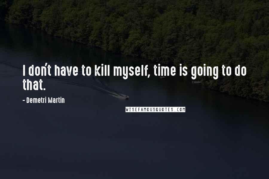 Demetri Martin Quotes: I don't have to kill myself, time is going to do that.