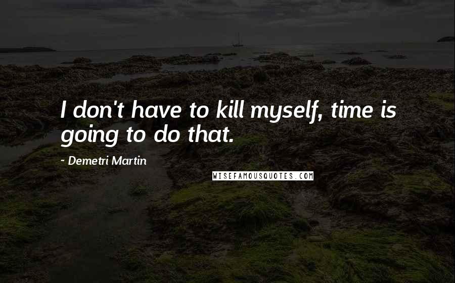 Demetri Martin Quotes: I don't have to kill myself, time is going to do that.