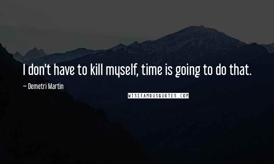 Demetri Martin Quotes: I don't have to kill myself, time is going to do that.