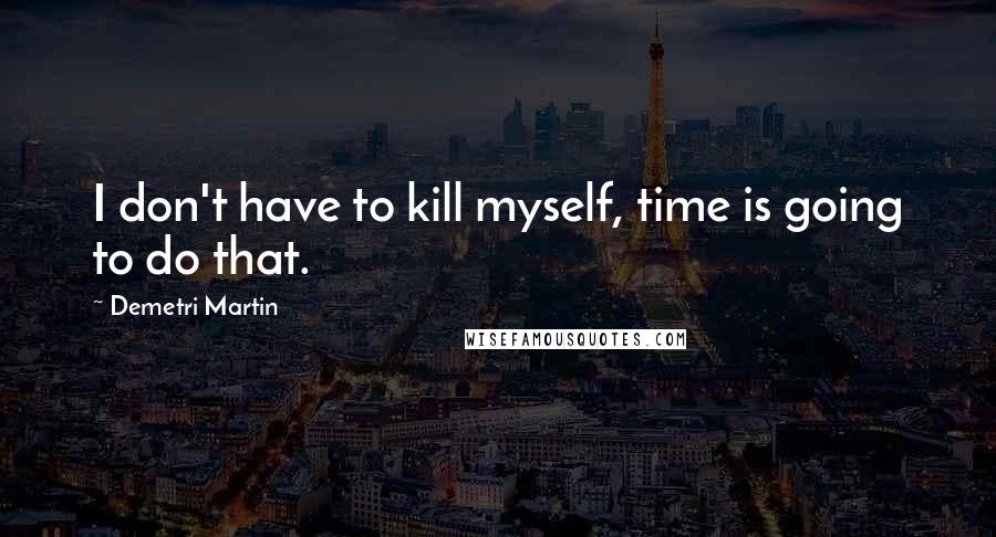 Demetri Martin Quotes: I don't have to kill myself, time is going to do that.