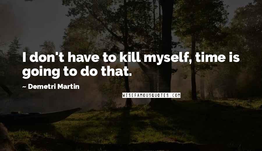 Demetri Martin Quotes: I don't have to kill myself, time is going to do that.