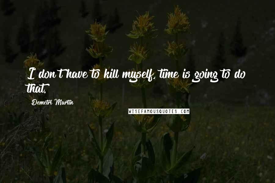 Demetri Martin Quotes: I don't have to kill myself, time is going to do that.