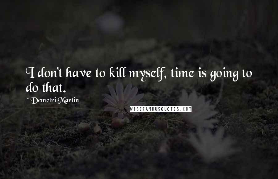 Demetri Martin Quotes: I don't have to kill myself, time is going to do that.