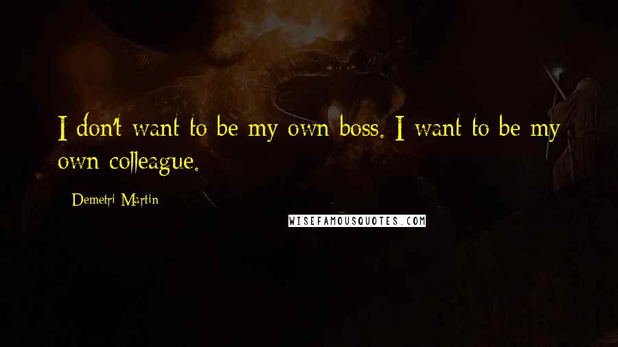 Demetri Martin Quotes: I don't want to be my own boss. I want to be my own colleague.