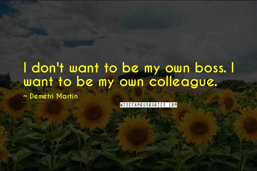 Demetri Martin Quotes: I don't want to be my own boss. I want to be my own colleague.