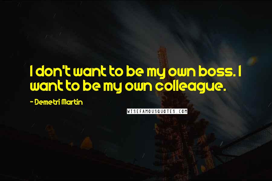 Demetri Martin Quotes: I don't want to be my own boss. I want to be my own colleague.