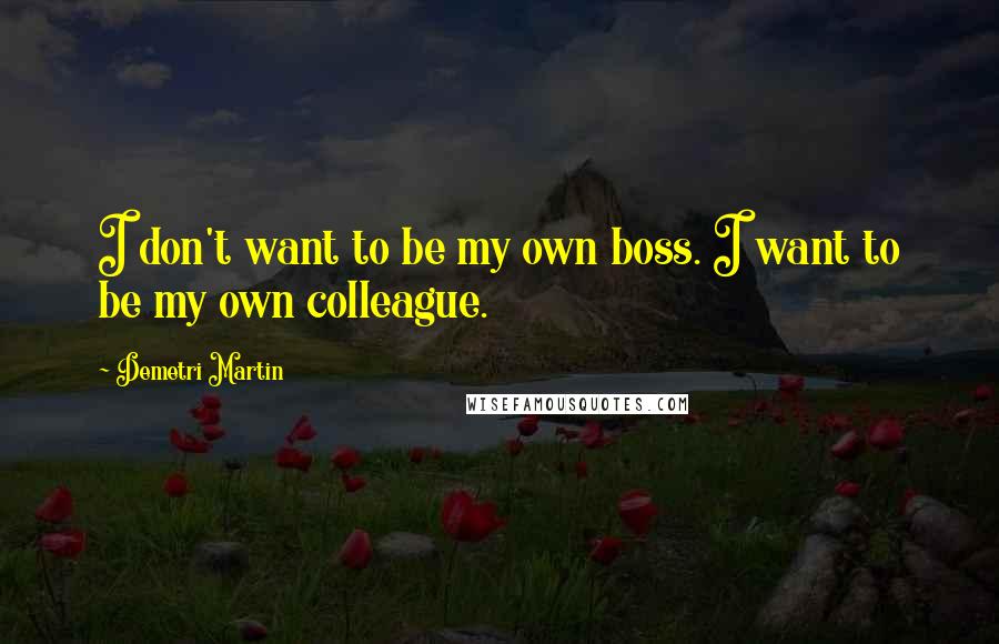 Demetri Martin Quotes: I don't want to be my own boss. I want to be my own colleague.