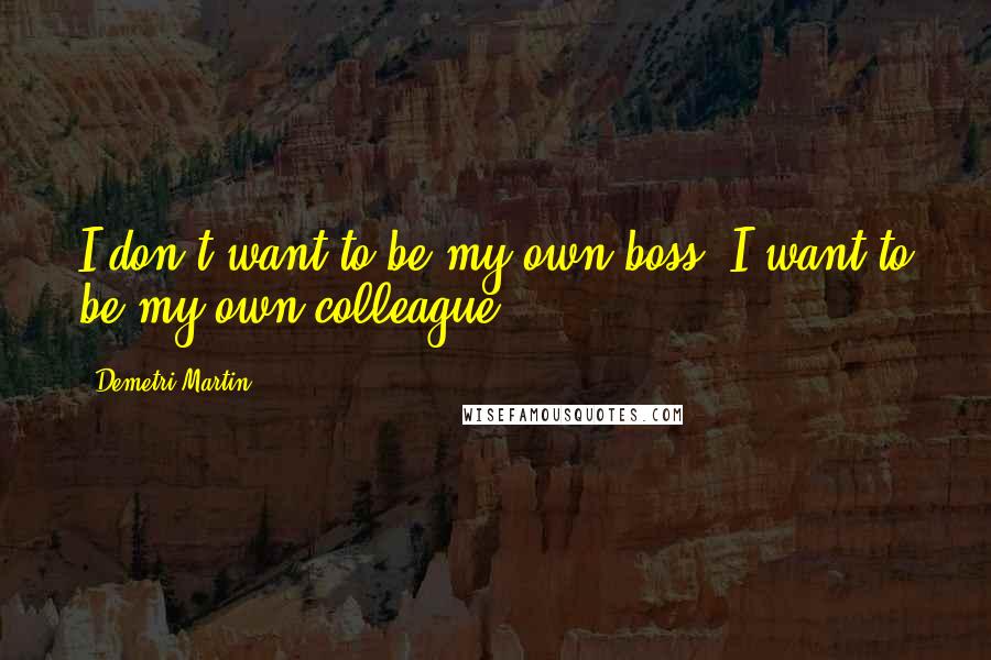 Demetri Martin Quotes: I don't want to be my own boss. I want to be my own colleague.