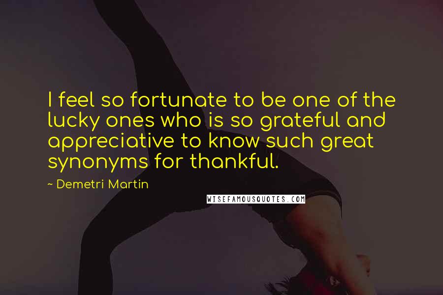 Demetri Martin Quotes: I feel so fortunate to be one of the lucky ones who is so grateful and appreciative to know such great synonyms for thankful.