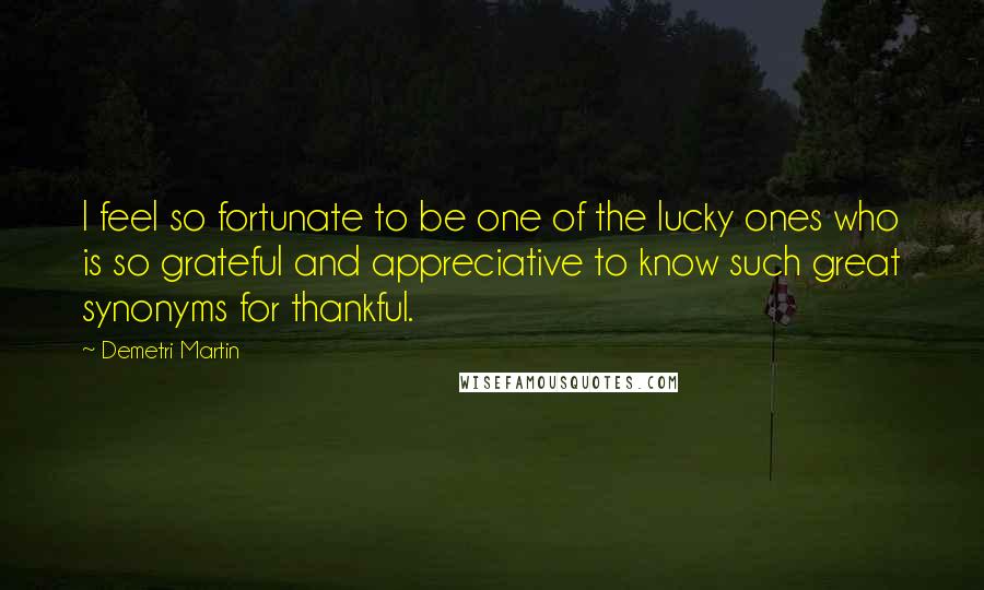 Demetri Martin Quotes: I feel so fortunate to be one of the lucky ones who is so grateful and appreciative to know such great synonyms for thankful.