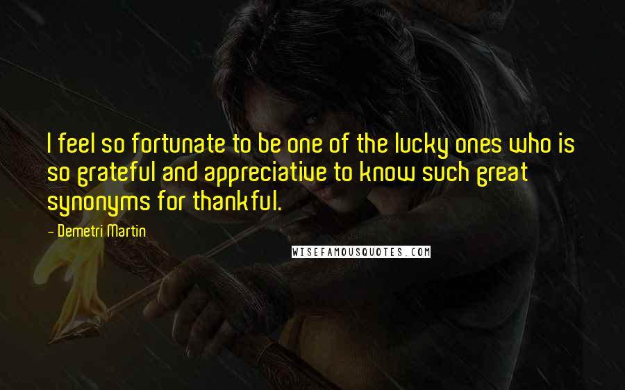 Demetri Martin Quotes: I feel so fortunate to be one of the lucky ones who is so grateful and appreciative to know such great synonyms for thankful.
